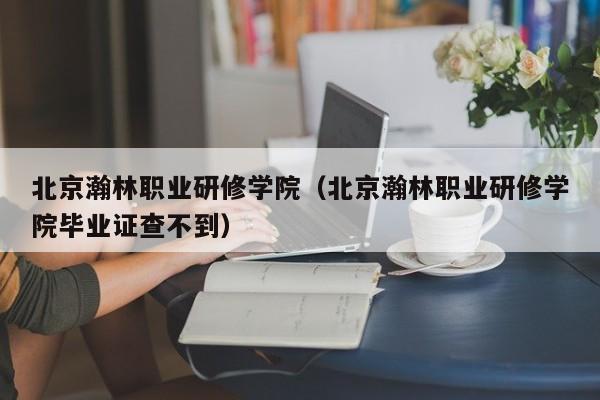 北京瀚林职业研修学院（北京瀚林职业研修学院毕业证查不到）