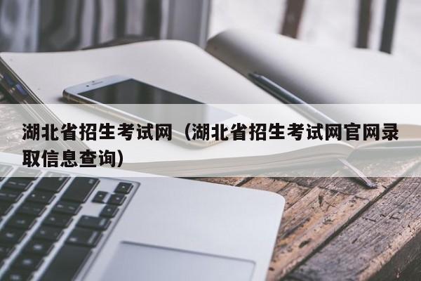湖北省招生考试网（湖北省招生考试网官网录取信息查询）