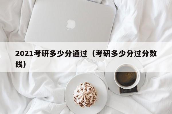 2021考研多少分通过（考研多少分过分数线）