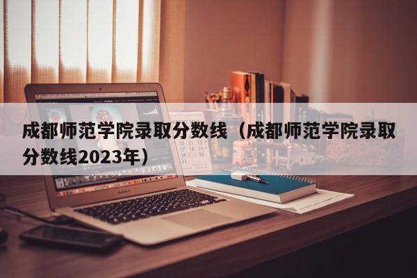 成都师范学院录取分数线（成都师范学院录取分数线2023年）