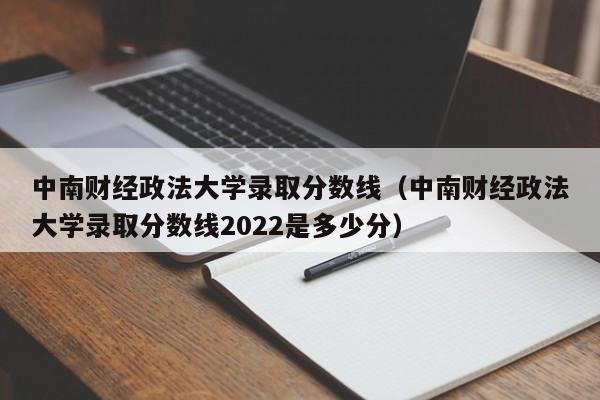 中南财经政法大学录取分数线（中南财经政法大学录取分数线2022是多少分）