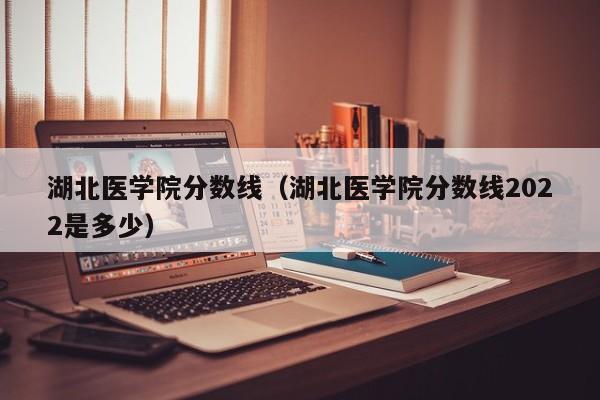 湖北医学院分数线（湖北医学院分数线2022是多少）