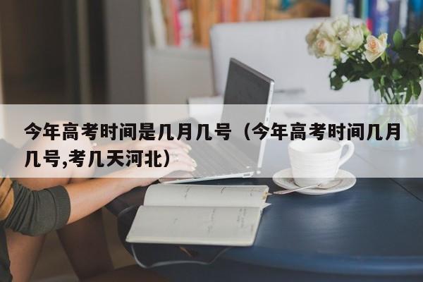 今年高考时间是几月几号（今年高考时间几月几号,考几天河北）