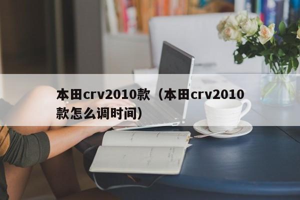 本田crv2010款（本田crv2010款怎么调时间）