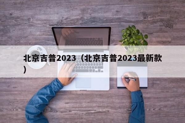 北京吉普2023（北京吉普2023最新款）