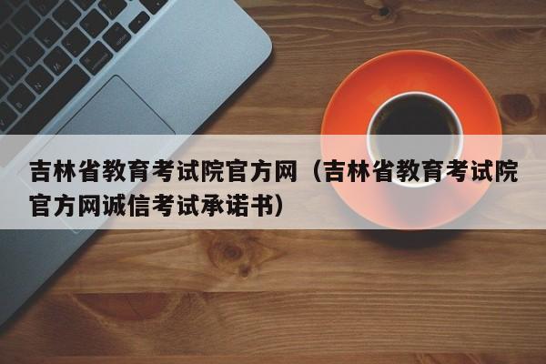 吉林省教育考试院官方网（吉林省教育考试院官方网诚信考试承诺书）