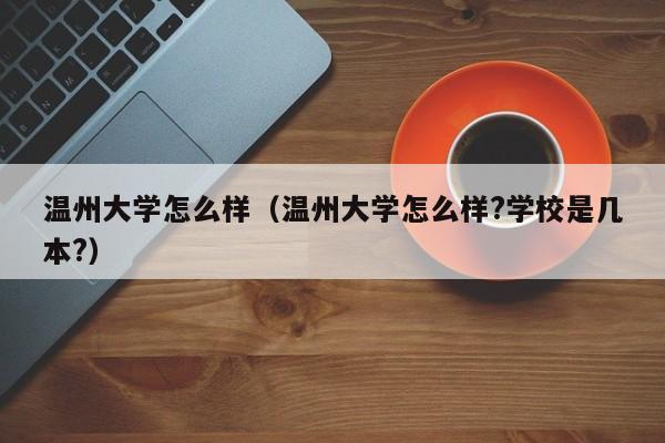 温州大学怎么样（温州大学怎么样?学校是几本?）