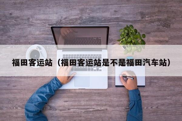 福田客运站（福田客运站是不是福田汽车站）