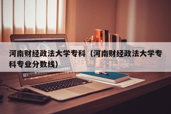 河南财经政法大学专科（河南财经政法大学专科专业分数线）