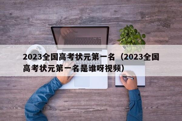 2023全国高考状元第一名（2023全国高考状元第一名是谁呀视频）