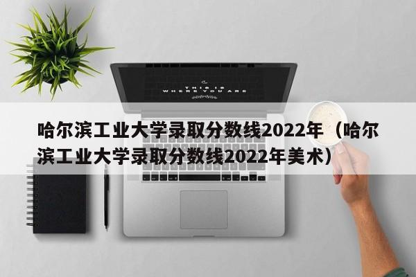 哈尔滨工业大学录取分数线2022年（哈尔滨工业大学录取分数线2022年美术）
