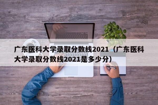 广东医科大学录取分数线2021（广东医科大学录取分数线2021是多少分）