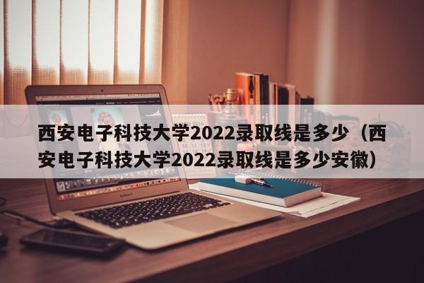 西安电子科技大学2022录取线是多少（西安电子科技大学2022录取线是多少安徽）