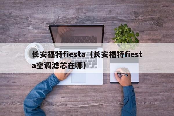 长安福特fiesta（长安福特fiesta空调滤芯在哪）