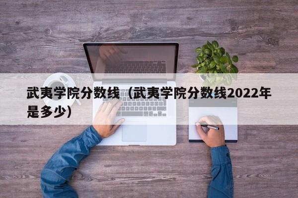 武夷学院分数线（武夷学院分数线2022年是多少）
