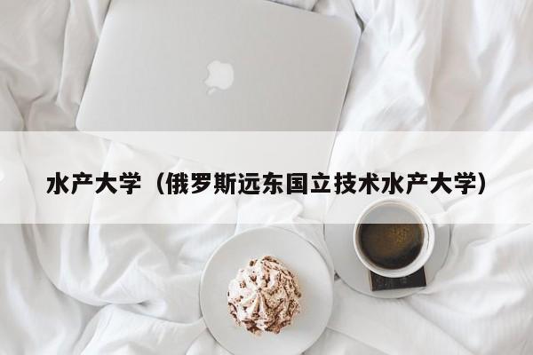 水产大学（俄罗斯远东国立技术水产大学）