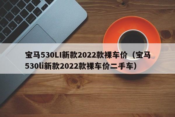 宝马530LI新款2022款裸车价（宝马530li新款2022款裸车价二手车）