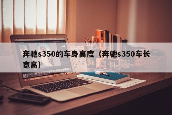 奔驰s350的车身高度（奔驰s350车长宽高）