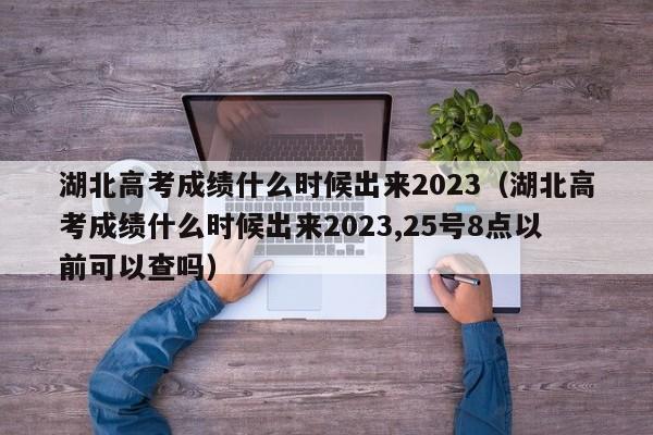 湖北高考成绩什么时候出来2023（湖北高考成绩什么时候出来2023,25号8点以前可以查吗）
