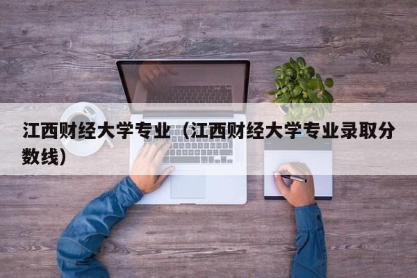 江西财经大学专业（江西财经大学专业录取分数线）
