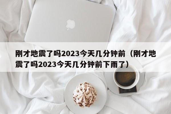 刚才地震了吗2023今天几分钟前（刚才地震了吗2023今天几分钟前下雨了）