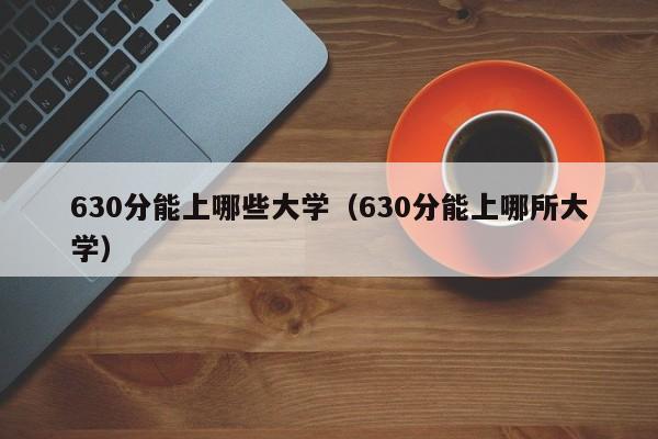 630分能上哪些大学（630分能上哪所大学）