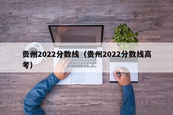 贵州2022分数线（贵州2022分数线高考）