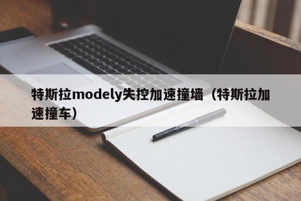 特斯拉modely失控加速撞墙（特斯拉加速撞车）