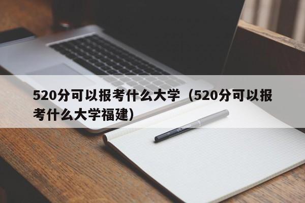 520分可以报考什么大学（520分可以报考什么大学福建）