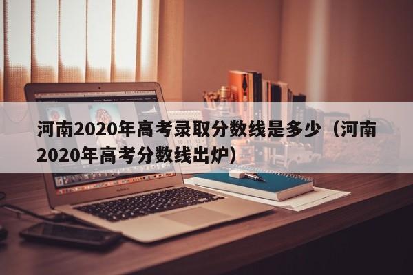河南2020年高考录取分数线是多少（河南2020年高考分数线出炉）