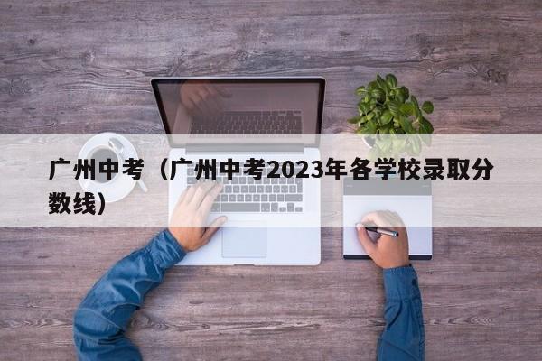 广州中考（广州中考2023年各学校录取分数线）