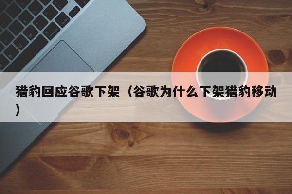 猎豹回应谷歌下架（谷歌为什么下架猎豹移动）