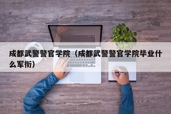 成都武警警官学院（成都武警警官学院毕业什么军衔）
