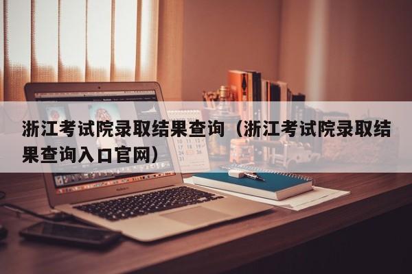 浙江考试院录取结果查询（浙江考试院录取结果查询入口官网）