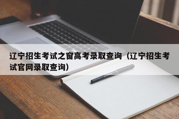 辽宁招生考试之窗高考录取查询（辽宁招生考试官网录取查询）