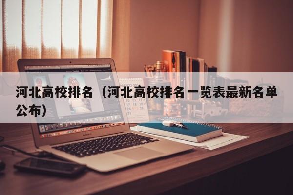河北高校排名（河北高校排名一览表最新名单公布）