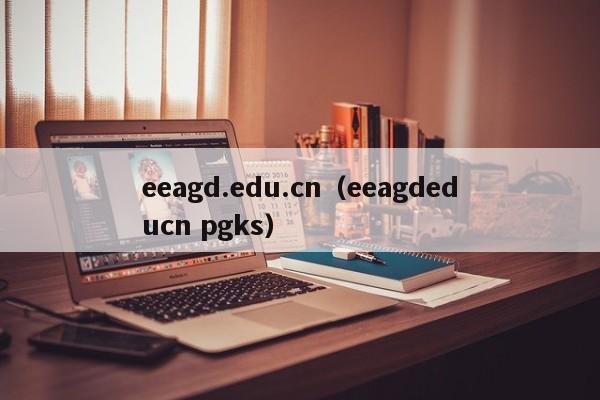eeagd.edu.cn（eeagdeducn pgks）