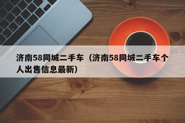 济南58同城二手车（济南58同城二手车个人出售信息最新）