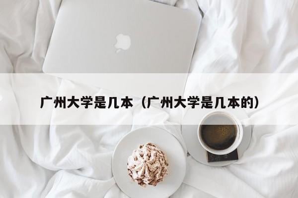 广州大学是几本（广州大学是几本的）
