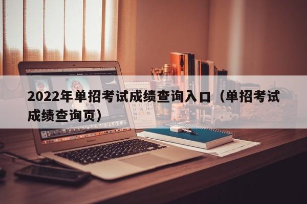 2022年单招考试成绩查询入口（单招考试成绩查询页）