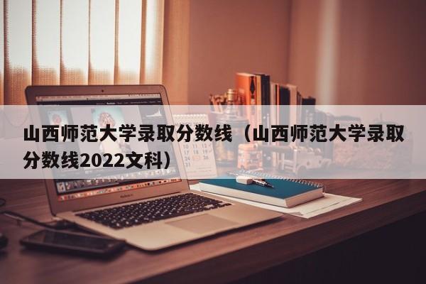 山西师范大学录取分数线（山西师范大学录取分数线2022文科）