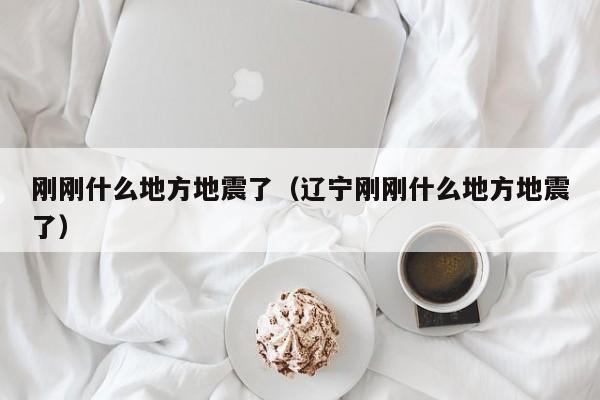 刚刚什么地方地震了（辽宁刚刚什么地方地震了）