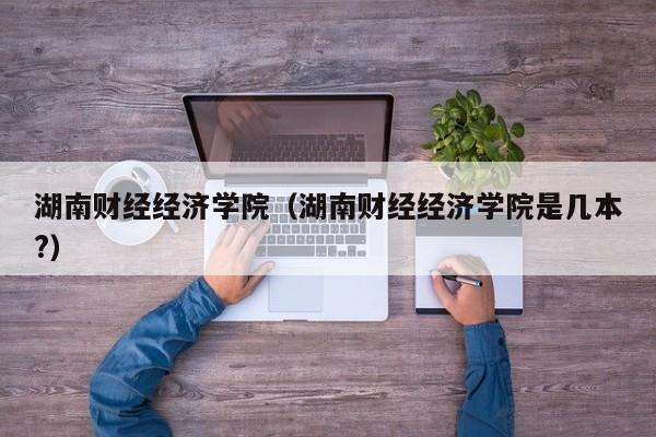 湖南财经经济学院（湖南财经经济学院是几本?）