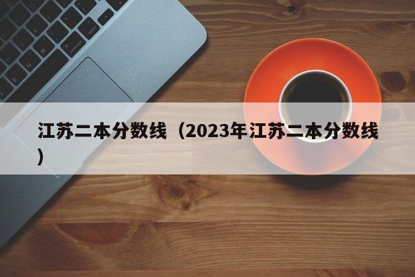 江苏二本分数线（2023年江苏二本分数线）
