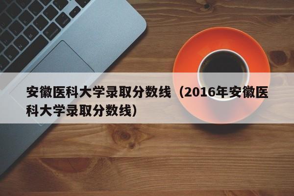 安徽医科大学录取分数线（2016年安徽医科大学录取分数线）