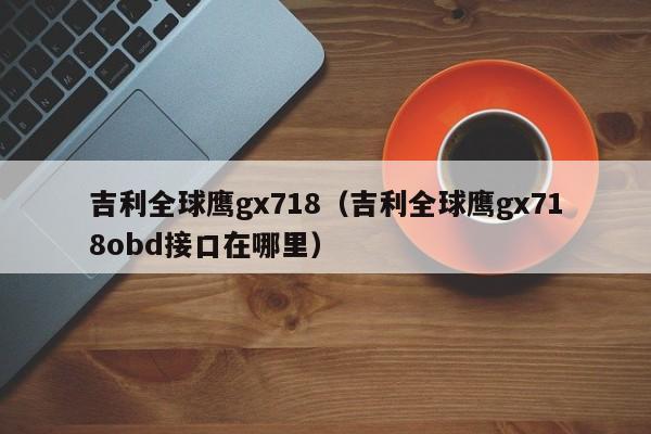 吉利全球鹰gx718（吉利全球鹰gx718obd接口在哪里）