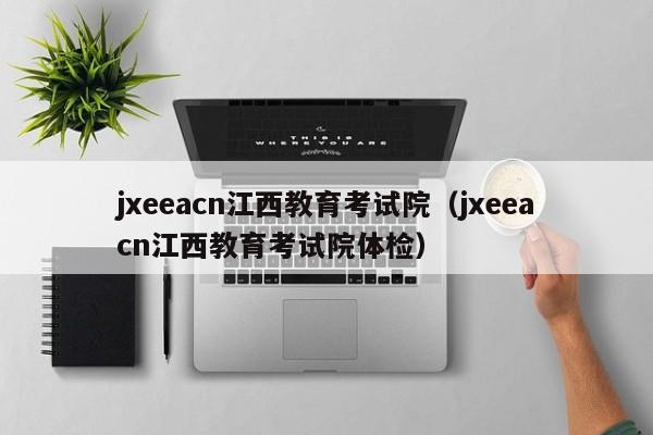 jxeeacn江西教育考试院（jxeeacn江西教育考试院体检）