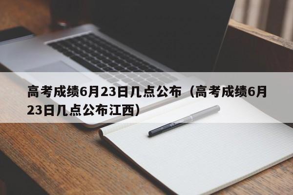 高考成绩6月23日几点公布（高考成绩6月23日几点公布江西）