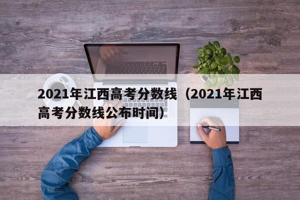 2021年江西高考分数线（2021年江西高考分数线公布时间）