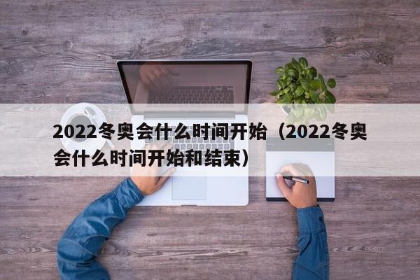 2022冬奥会什么时间开始（2022冬奥会什么时间开始和结束）